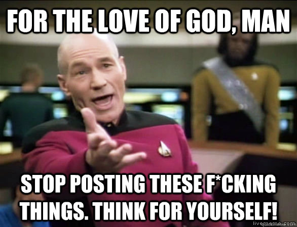 For the love of god, man stop posting these f*cking things. Think for yourself!  Annoyed Picard HD