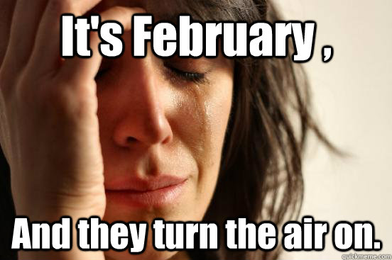 It's February ,  And they turn the air on.  First World Problems