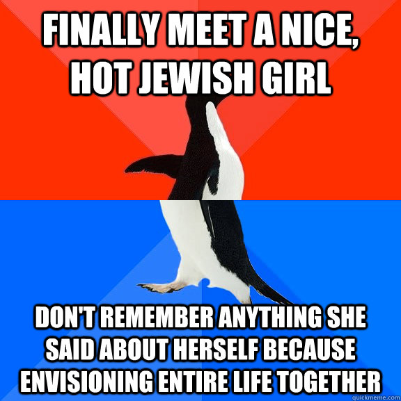 Finally meet a nice, hot jewish girl Don't remember anything she said about herself because envisioning entire life together  Socially Awesome Awkward Penguin