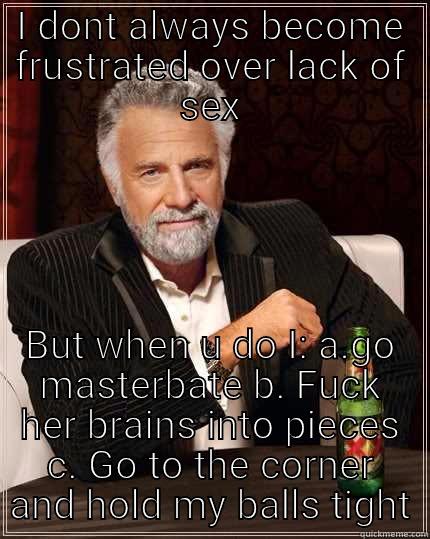 I DONT ALWAYS BECOME FRUSTRATED OVER LACK OF SEX BUT WHEN U DO I: A.GO MASTERBATE B. FUCK HER BRAINS INTO PIECES C. GO TO THE CORNER AND HOLD MY BALLS TIGHT The Most Interesting Man In The World