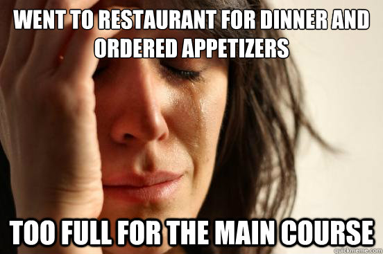 went to restaurant for dinner and ordered appetizers  too full for the main course  First World Problems