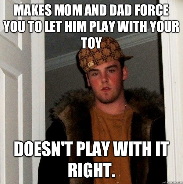 Makes mom and dad force you to let him play with your toy Doesn't play with it right.  Scumbag Steve