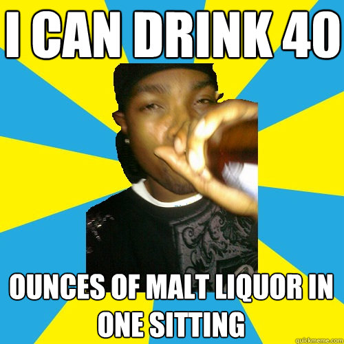 I can drink 40 ounces of malt liquor in one sitting Average Black Man quickmeme