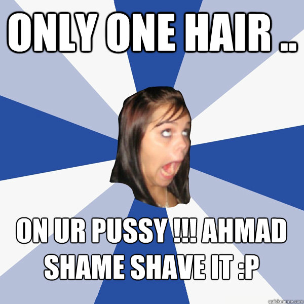 only one hair .. ‎on ur pussy !!! ahmad shame SHAVE IT :P  Annoying Facebook Girl