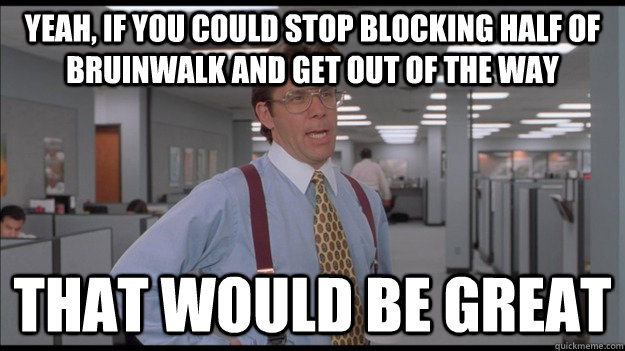 Yeah, if you could stop blocking half of bruinwalk and get out of the way That would be great  Office Space Lumbergh HD
