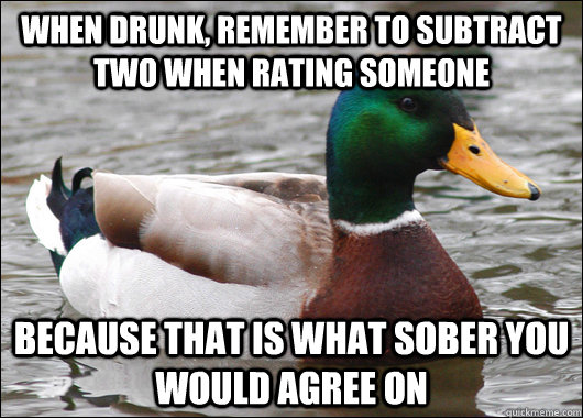 When drunk, remember to subtract two when rating someone Because that is what sober you would agree on  Actual Advice Mallard