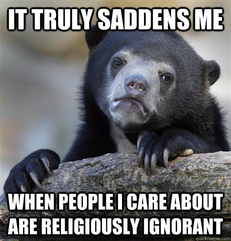 it truly saddens me when people i care about are religiously ignorant - it truly saddens me when people i care about are religiously ignorant  confessionbear