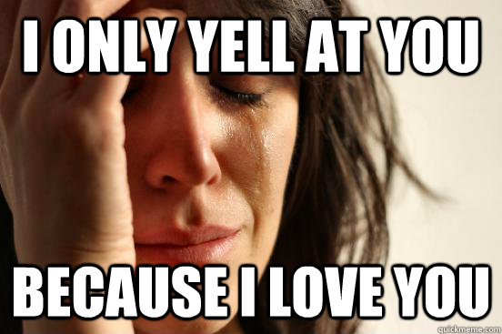 I only yell at you because i love you  First World Problems