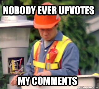 nobody ever upvotes my comments  Nobody pays me in gum
