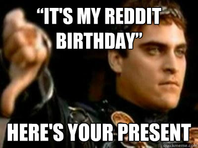 “It's my reddit birthday” Here's your present  Downvoting Roman