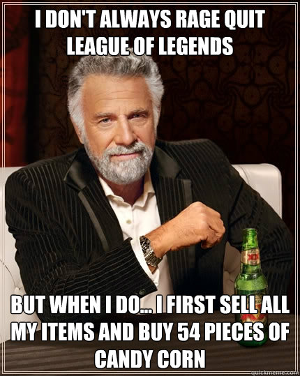 I don't always Rage Quit LEague of Legends But when i do... i first sell all my items and buy 54 pieces of candy corn   The Most Interesting Man In The World
