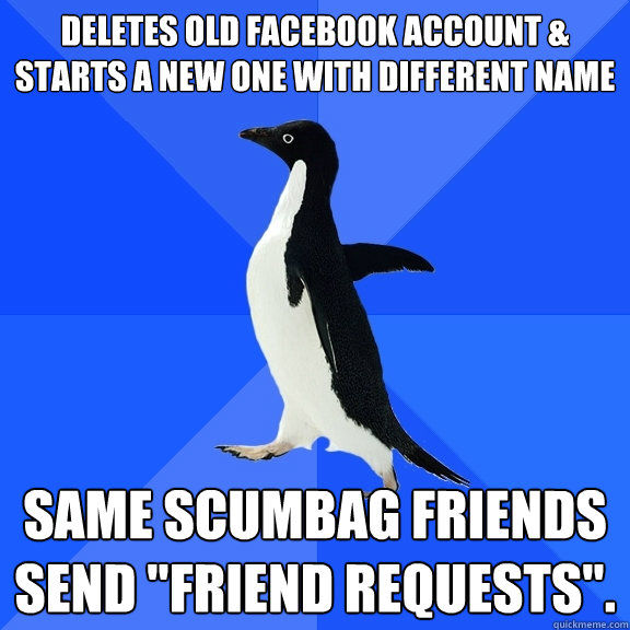 Deletes old facebook account & starts a new one with different name same scumbag friends send 