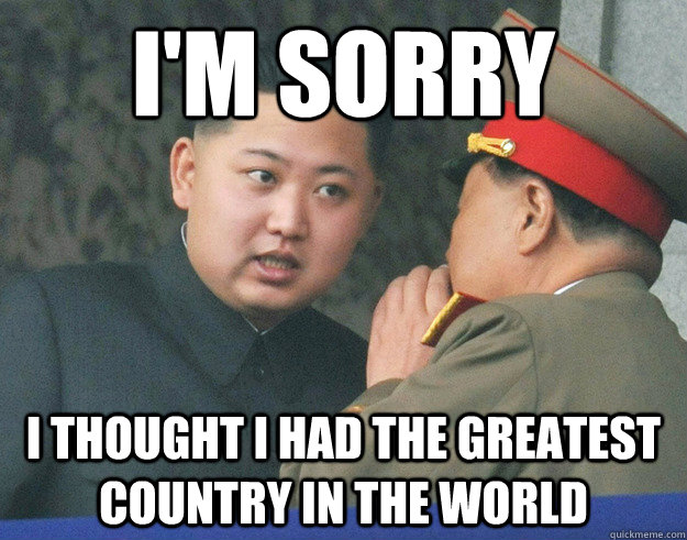 i'm sorry i thought i had the greatest country in the world  Hungry Kim Jong Un