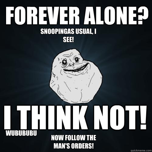 FOREVER ALONE? I THINK NOT! NOW FOLLOW THE MAN'S ORDERS! WUBUBUBU snooPINGAS usual, i see!  Forever Alone