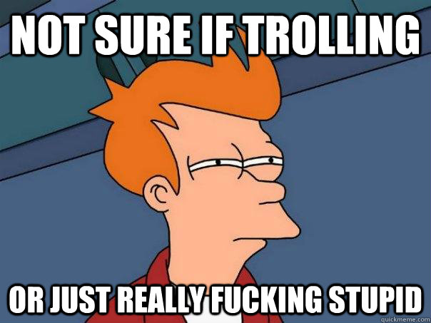 Not sure if trolling Or just really fucking stupid  Futurama Fry