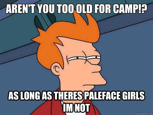 Aren't you too old for camp!? as long as theres paleface girls im not  Futurama Fry