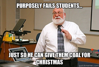 Purposely fails students... Just so he can give them coal for Christmas  Bad Santa