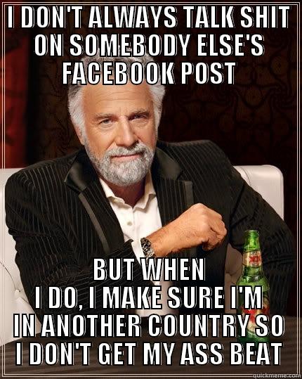 I DON'T ALWAYS TALK SHIT ON SOMEBODY ELSE'S FACEBOOK POST BUT WHEN I DO, I MAKE SURE I'M IN ANOTHER COUNTRY SO I DON'T GET MY ASS BEAT The Most Interesting Man In The World
