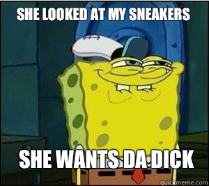 She looked at my sneakers She wants da dick  Baseball Spongebob