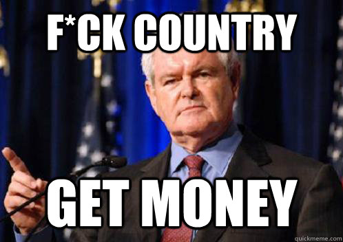 F*ck country Get money  Scumbag Newt Gingrich