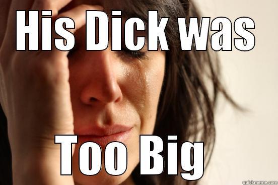 HIS DICK WAS TOO BIG  First World Problems