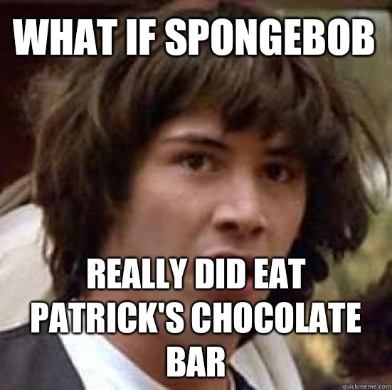 What if Spongebob Really did eat Patrick's chocolate bar - What if Spongebob Really did eat Patrick's chocolate bar  conspiracy keanu