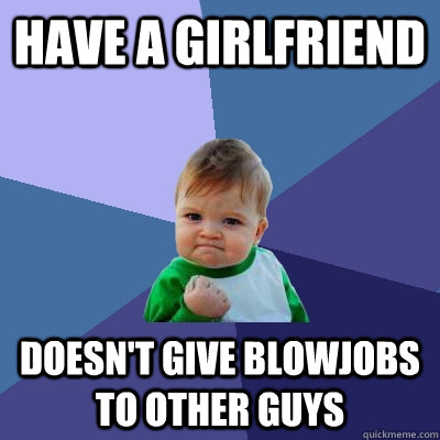 Have a girlfriend Doesn't give blowjobs to other guys - Have a girlfriend Doesn't give blowjobs to other guys  Success Kid