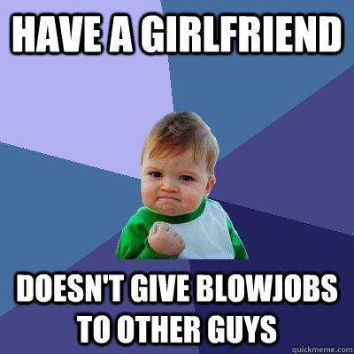 Have a girlfriend Doesn't give blowjobs to other guys  Success Kid
