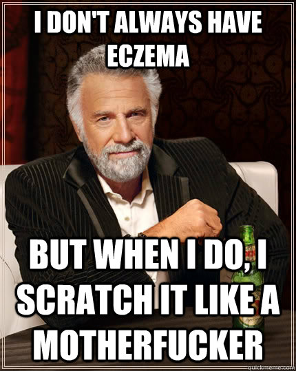 I don't always have eczema but when I do, I scratch it like a motherfucker  The Most Interesting Man In The World