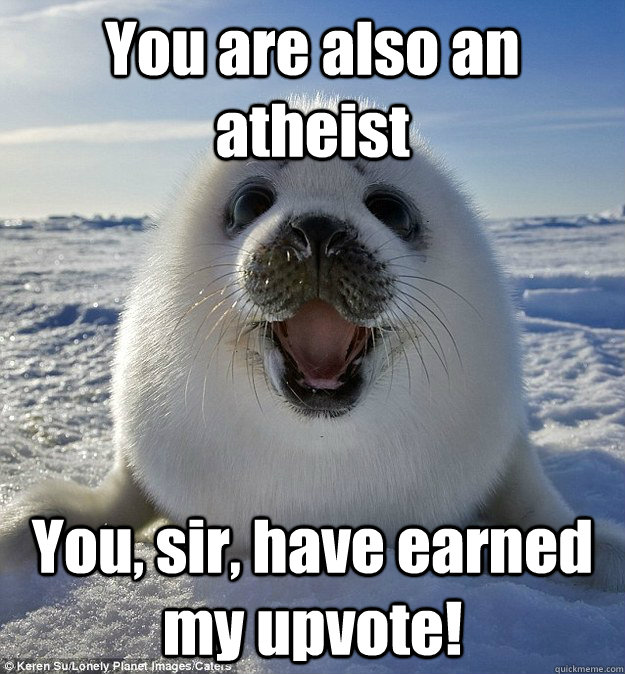 You are also an atheist You, sir, have earned my upvote!  Easily Pleased Seal