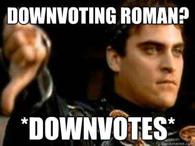 downvoting roman?  *downvotes*  Downvoting Roman