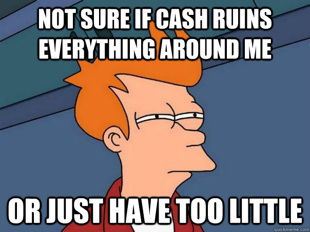 Not sure if cash ruins everything around me Or just have too little   Futurama Fry