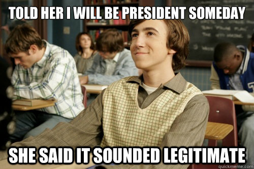 Told her I will be president someday she said it sounded legitimate  Success Loser