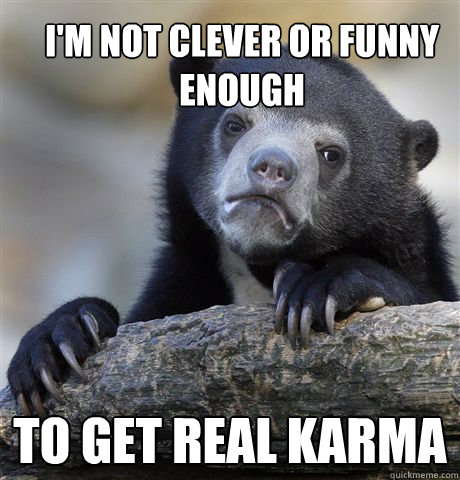 I'm not clever or funny enough to get real karma  Confession Bear