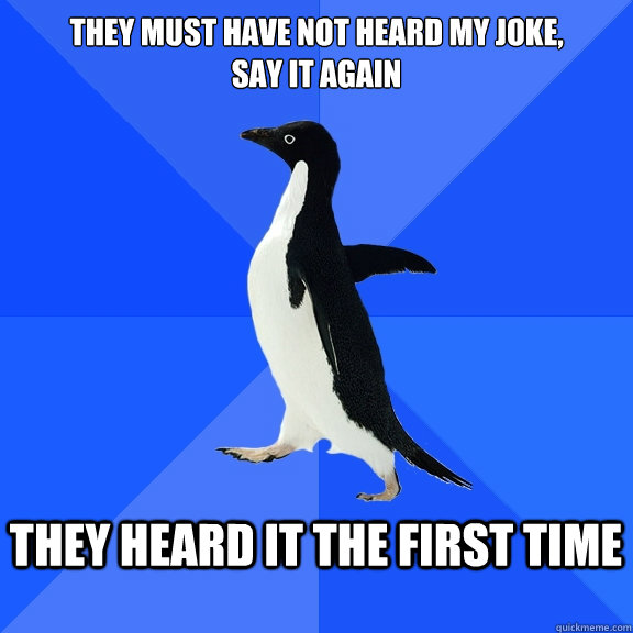 They must have not heard my joke, 
say it again  they heard it the first time    Socially Awkward Penguin