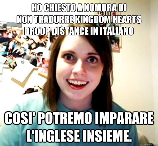 Ho chiesto a Nomura di 
non tradurre Kingdom Hearts Droop Distance in Italiano cosi' potremo imparare l'inglese insieme.  Overly Attached Girlfriend