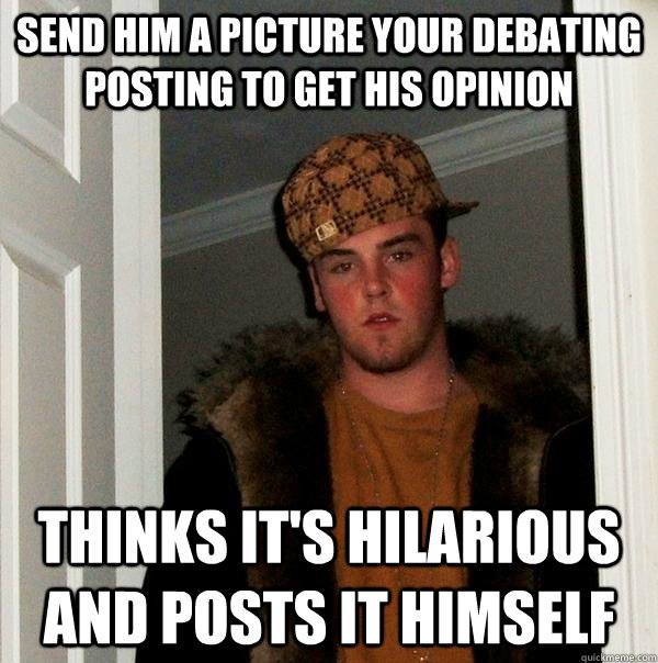 send him a picture your debating posting to get his opinion Thinks it's hilarious and posts it himself  Scumbag Steve