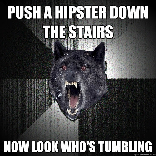 push a hipster down the stairs now look who's tumbling  Insanity Wolf