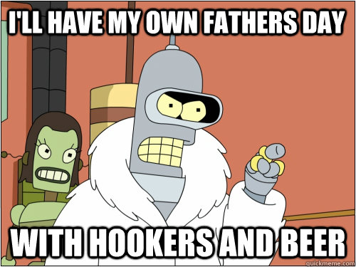 I'll have my own fathers day with hookers and beer  