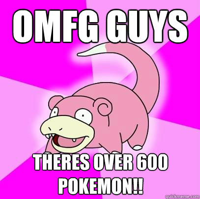 omfg guys theres over 600 pokemon!!  Slowpoke