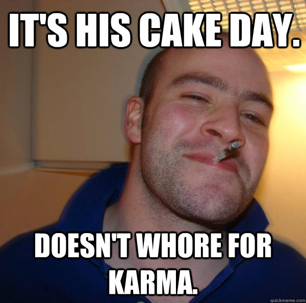 It's his cake day. Doesn't whore for karma. - It's his cake day. Doesn't whore for karma.  Misc