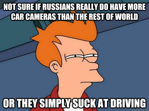 Not sure if Russians really do have more car cameras than the rest of world Or they simply suck at driving - Not sure if Russians really do have more car cameras than the rest of world Or they simply suck at driving  Not sure Fry