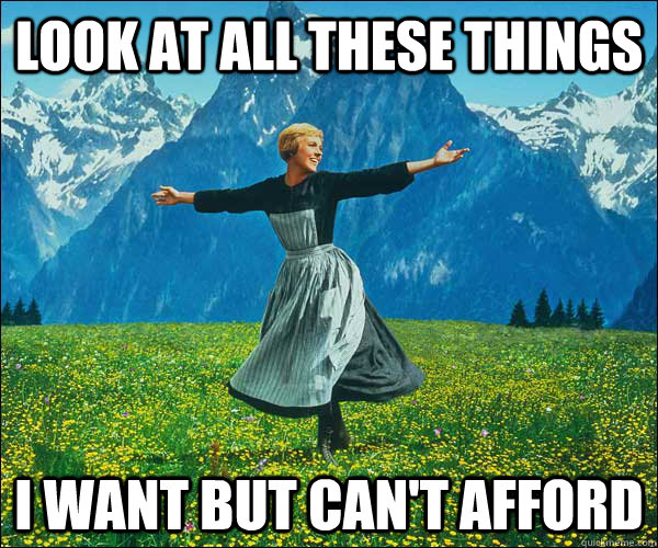 Look at all these things I want but can't afford   look at all these fucks i dont give