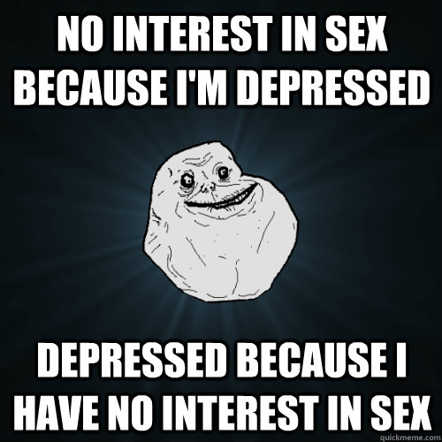 no interest in sex because i'm depressed depressed because i have no interest in sex  Forever Alone