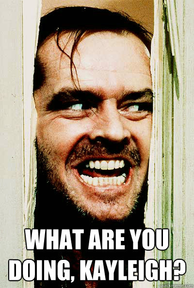  what are you doing, Kayleigh? -  what are you doing, Kayleigh?  the shining