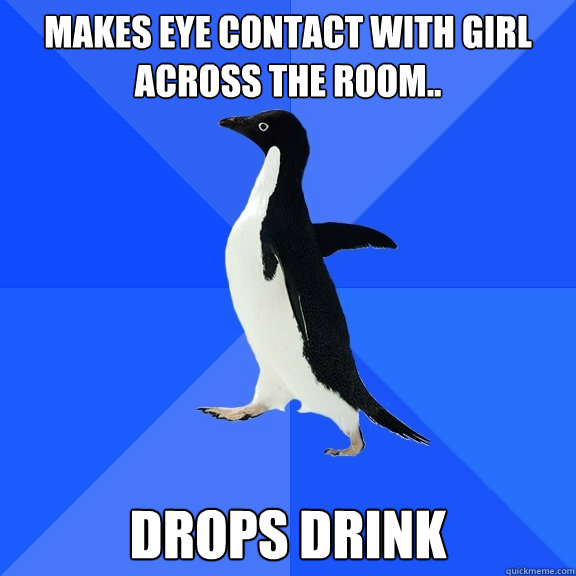 Makes eye contact with girl across the room.. Drops drink  Socially Awkward Penguin