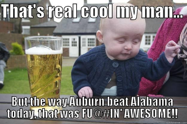 THAT'S REAL COOL MY MAN...  BUT THE WAY AUBURN BEAT ALABAMA TODAY, THAT WAS FU@#IN' AWESOME!! drunk baby