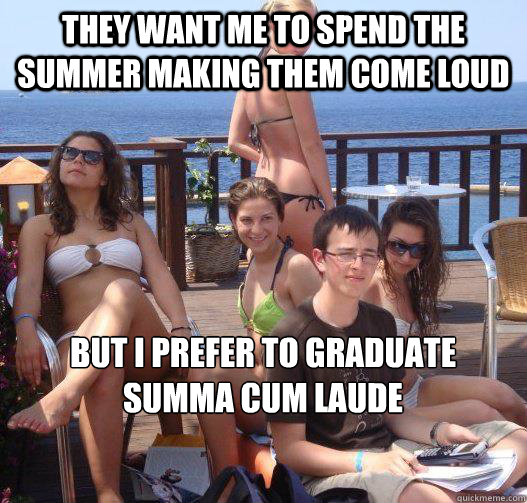 They want me to spend the summer making them come loud but I prefer to graduate
summa cum laude   Priority Peter