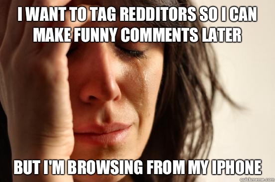 I want to tag redditors so I can make funny comments later But I'm browsing from my iphone  First World Problems
