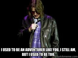I used to be an Adventurer like you, I still am, but I used to be too. - I used to be an Adventurer like you, I still am, but I used to be too.  Mitch Hedburg